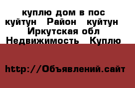 куплю дом в пос. куйтун › Район ­ куйтун - Иркутская обл. Недвижимость » Куплю   